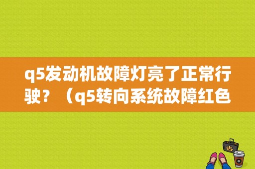 q5发动机故障灯亮了正常行驶？（q5转向系统故障红色还能开）-图1