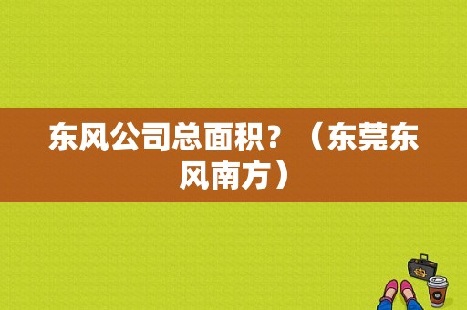 东风公司总面积？（东莞东风南方）-图1