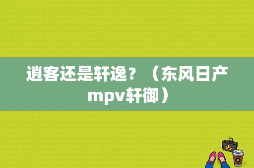 逍客还是轩逸？（东风日产mpv轩御）-图1