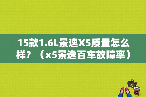 15款1.6L景逸X5质量怎么样？（x5景逸百车故障率）-图1