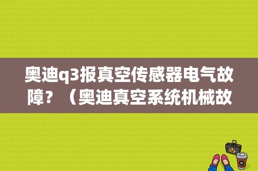 奥迪q3报真空传感器电气故障？（奥迪真空系统机械故障）-图1
