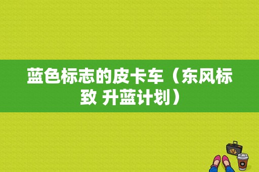 蓝色标志的皮卡车（东风标致 升蓝计划）-图1