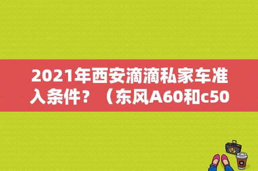2021年西安滴滴私家车准入条件？（东风A60和c50）-图1