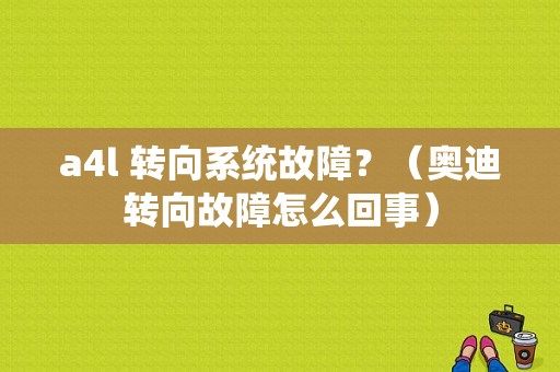 a4l 转向系统故障？（奥迪转向故障怎么回事）-图1