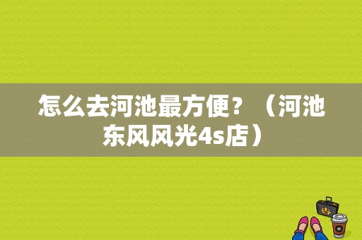 怎么去河池最方便？（河池东风风光4s店）-图1