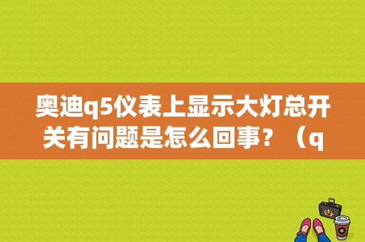 奥迪q5仪表上显示大灯总开关有问题是怎么回事？（q5左前大灯故障灯）-图1