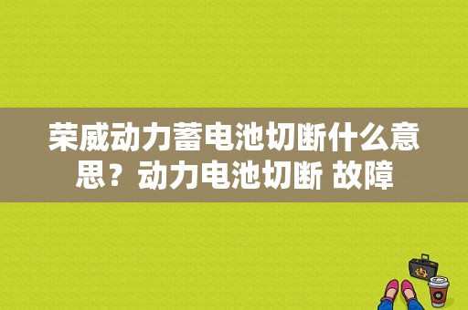 荣威动力蓄电池切断什么意思？动力电池切断 故障-图1