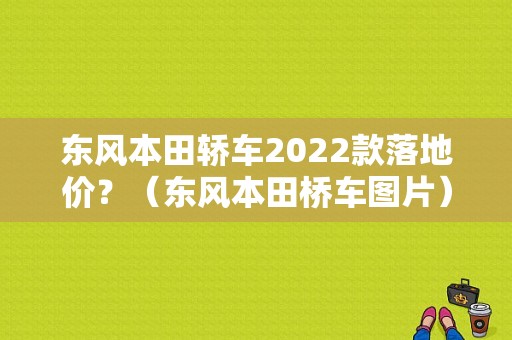 东风本田轿车2022款落地价？（东风本田桥车图片）-图1