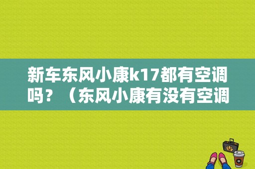 新车东风小康k17都有空调吗？（东风小康有没有空调）-图1