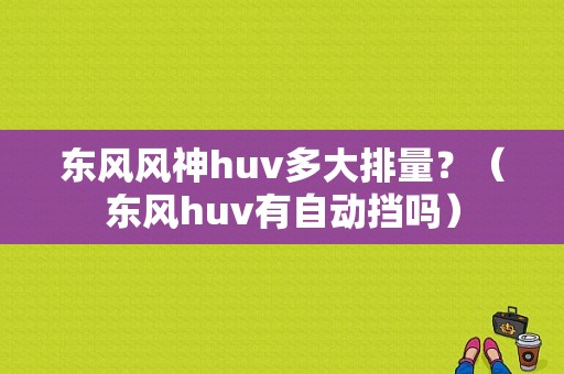 东风风神huv多大排量？（东风huv有自动挡吗）-图1