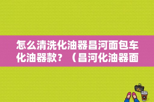 怎么清洗化油器昌河面包车化油器款？（昌河化油器面包故障）-图1