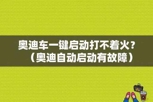 奥迪车一键启动打不着火？（奥迪自动启动有故障）-图1