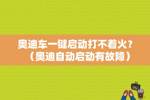 奥迪车一键启动打不着火？（奥迪自动启动有故障）-图1
