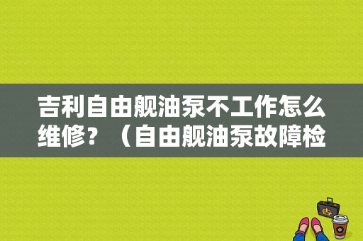 吉利自由舰油泵不工作怎么维修？（自由舰油泵故障检测）-图1