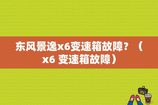 东风景逸x6变速箱故障？（x6 变速箱故障）-图1