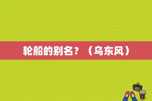 轮船的别名？（乌东风）-图1