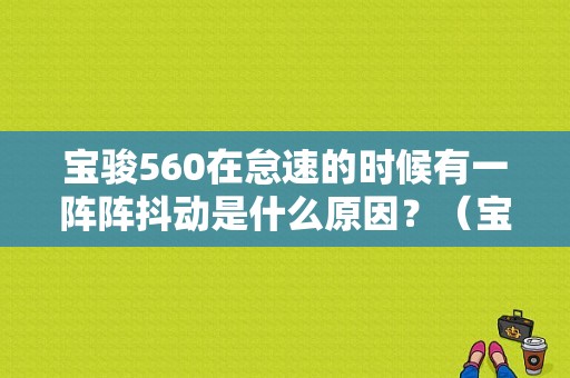 宝骏560在怠速的时候有一阵阵抖动是什么原因？（宝骏560怠速发动机故障）-图1