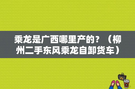 乘龙是广西哪里产的？（柳州二手东风乘龙自卸货车）-图1