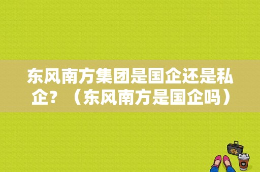 东风南方集团是国企还是私企？（东风南方是国企吗）-图1