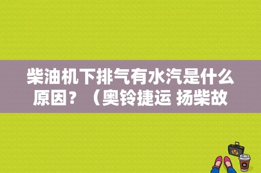 柴油机下排气有水汽是什么原因？（奥铃捷运 扬柴故障）-图1