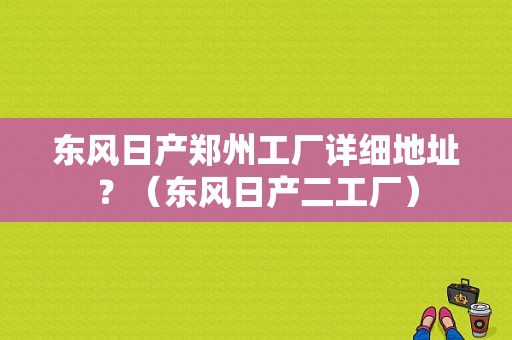东风日产郑州工厂详细地址？（东风日产二工厂）-图1