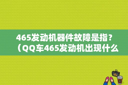 465发动机器件故障是指？（QQ车465发动机出现什么故障）-图1