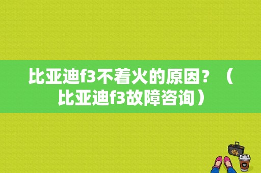 比亚迪f3不着火的原因？（比亚迪f3故障咨询）-图1