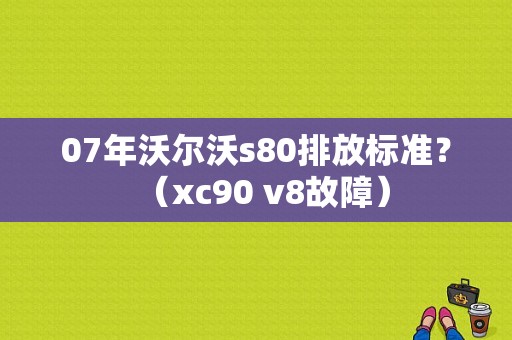 07年沃尔沃s80排放标准？（xc90 v8故障）-图1