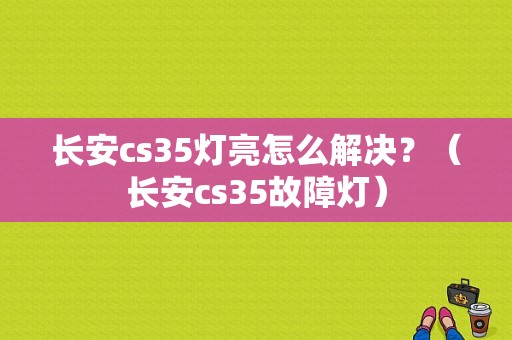 长安cs35灯亮怎么解决？（长安cs35故障灯）-图1