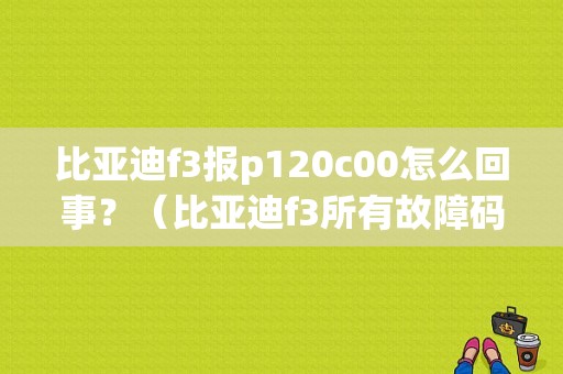 比亚迪f3报p120c00怎么回事？（比亚迪f3所有故障码）-图1