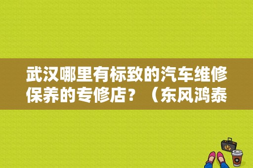 武汉哪里有标致的汽车维修保养的专修店？（东风鸿泰南湖）