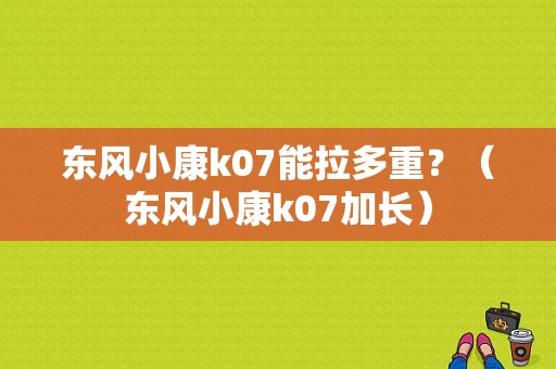 东风小康k07能拉多重？（东风小康k07加长）-图1