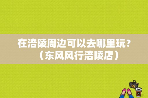 在涪陵周边可以去哪里玩？（东风风行涪陵店）-图1