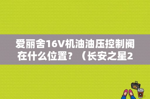 爱丽舍16V机油油压控制阀在什么位置？（长安之星2代16v油路故障）-图1