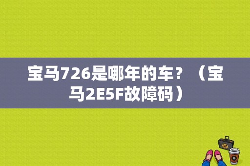 宝马726是哪年的车？（宝马2E5F故障码）-图1