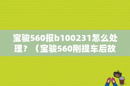 宝骏560报b100231怎么处理？（宝骏560刚提车后故障灯）-图1