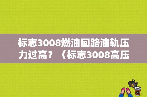 标志3008燃油回路油轨压力过高？（标志3008高压泵故障现象）-图1