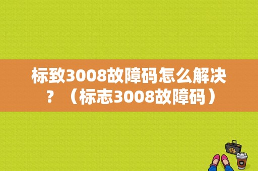 标致3008故障码怎么解决？（标志3008故障码）-图1
