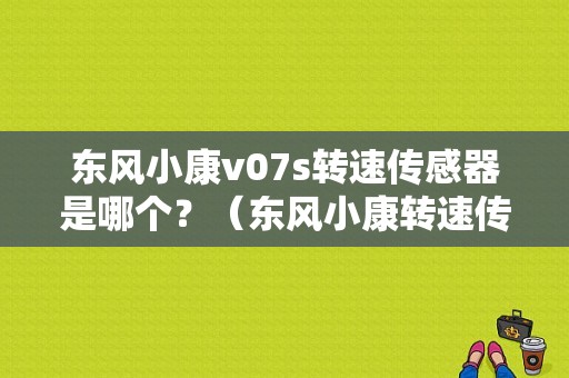 东风小康v07s转速传感器是哪个？（东风小康转速传感器）-图1