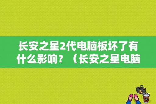长安之星2代电脑板坏了有什么影响？（长安之星电脑板坏了有什么故障）-图1