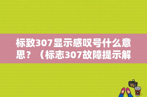 标致307显示感叹号什么意思？（标志307故障提示解读）-图1