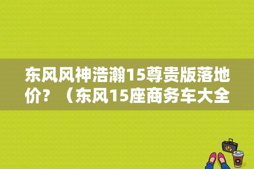 东风风神浩瀚15尊贵版落地价？（东风15座商务车大全）-图1
