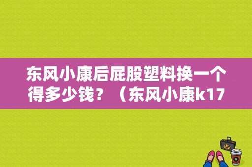 东风小康后屁股塑料换一个得多少钱？（东风小康k17外壳那里有）-图1