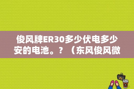 俊风牌ER30多少伏电多少安的电池。？（东风俊风微卡）-图1