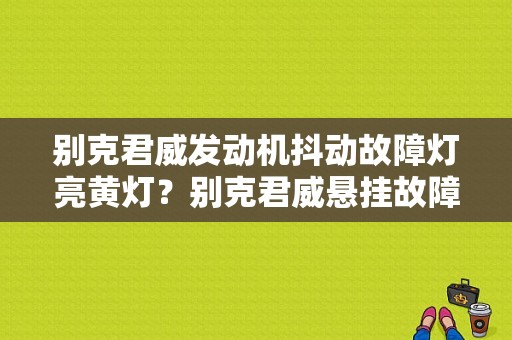 别克君威发动机抖动故障灯亮黄灯？别克君威悬挂故障灯-图1