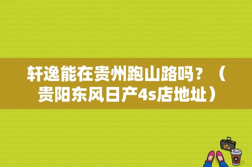 轩逸能在贵州跑山路吗？（贵阳东风日产4s店地址）-图1