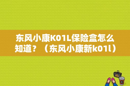 东风小康K01L保险盒怎么知道？（东风小康新k01l）-图1