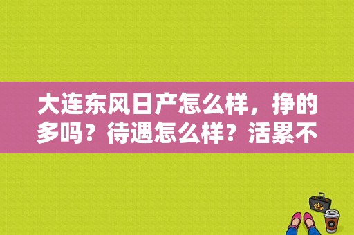 大连东风日产怎么样，挣的多吗？待遇怎么样？活累不累？（大连 东风日产 待遇）-图1