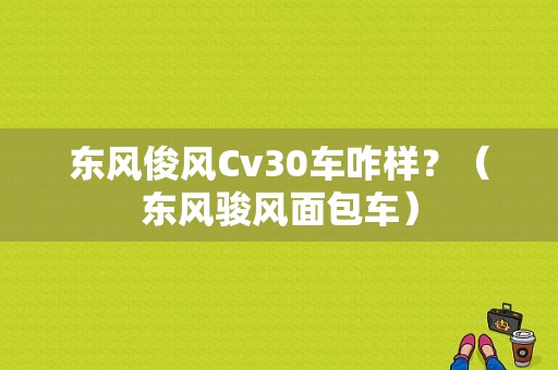 东风俊风Cv30车咋样？（东风骏风面包车）-图1