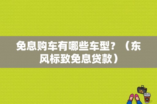 免息购车有哪些车型？（东风标致免息贷款）-图1